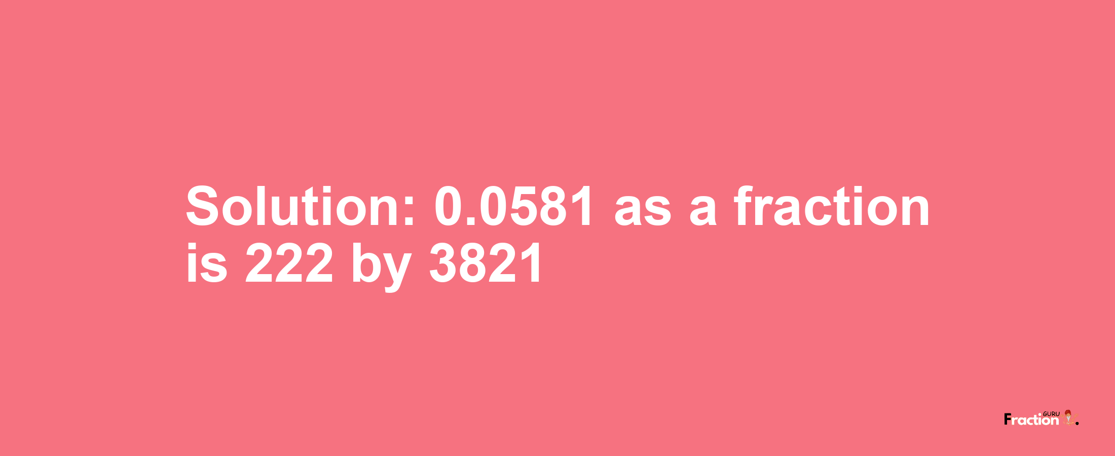 Solution:0.0581 as a fraction is 222/3821